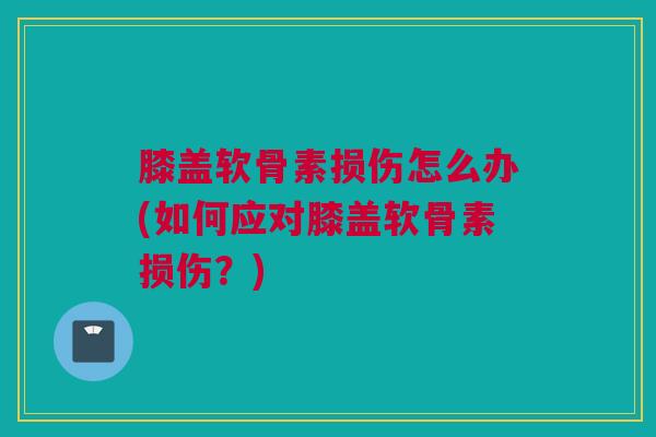 膝盖软骨素损伤怎么办(如何应对膝盖软骨素损伤？)