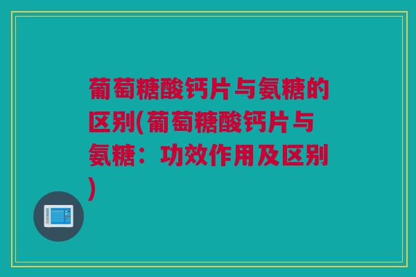 葡萄糖酸钙片与氨糖的区别(葡萄糖酸钙片与氨糖：功效作用及区别)