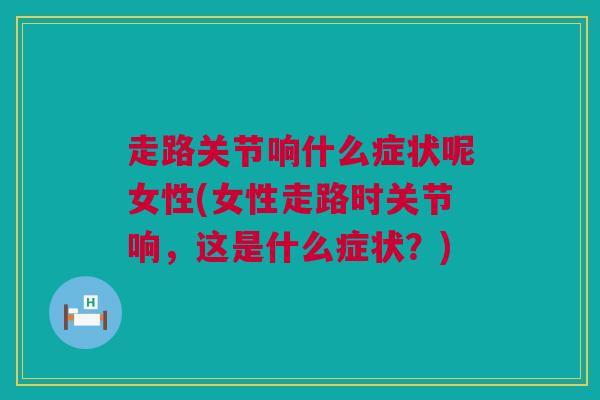 走路关节响什么症状呢女性(女性走路时关节响，这是什么症状？)