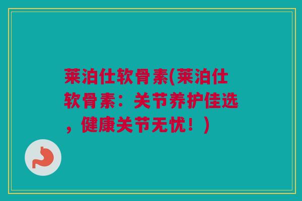 莱泊仕软骨素(莱泊仕软骨素：关节养护佳选，健康关节无忧！)
