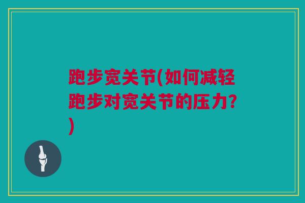 跑步宽关节(如何减轻跑步对宽关节的压力？)