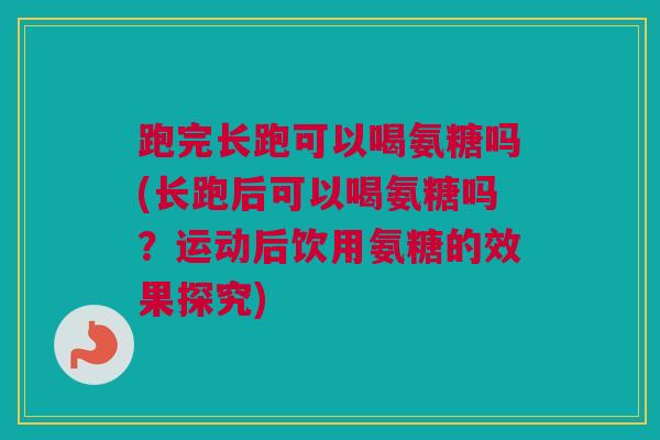 跑完长跑可以喝氨糖吗(长跑后可以喝氨糖吗?运动后饮用氨糖的效果探究) 跑完长跑可以喝氨糖吗(长跑后可以喝氨糖吗?运动后饮用氨糖的效果探究)