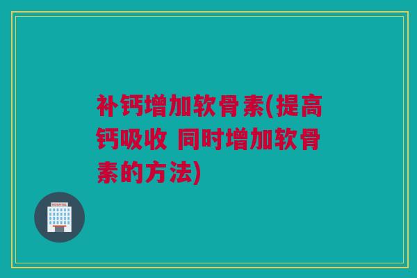 补钙增加软骨素(提高钙吸收 同时增加软骨素的方法)