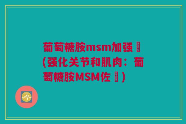 葡萄糖胺msm加强鋜(强化关节和肌肉：葡萄糖胺MSM佐鋜)