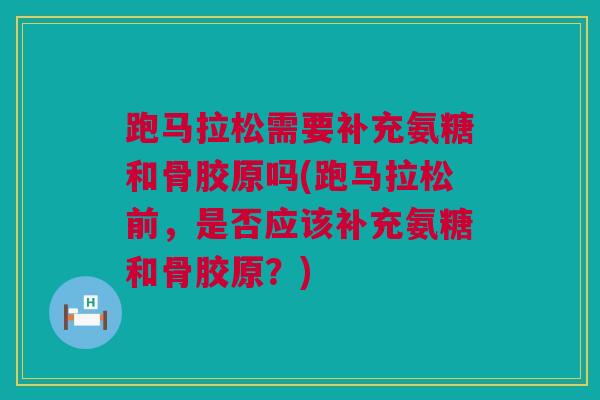 跑马拉松需要补充氨糖和骨胶原吗(跑马拉松前，是否应该补充氨糖和骨胶原？)