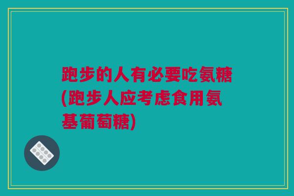 跑步的人有必要吃氨糖(跑步人应考虑食用氨基葡萄糖)