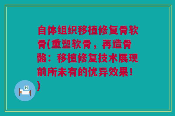 自体组织移植修复骨软骨(重塑软骨，再造骨骼：移植修复技术展现前所未有的优异效果！)
