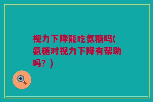 视力下降能吃氨糖吗(氨糖对视力下降有帮助吗?) 视力下降能吃氨糖吗(氨糖对视力下降有帮助吗?)