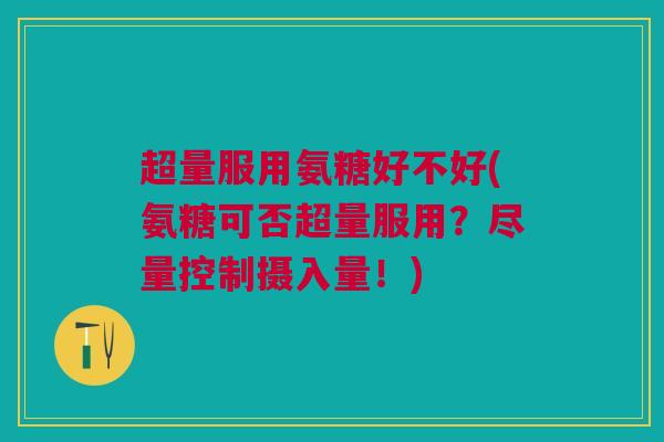 超量服用氨糖好不好(氨糖可否超量服用？尽量控制摄入量！)