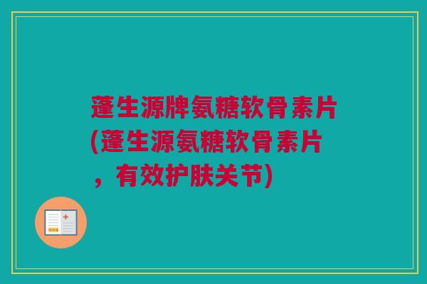 蓬生源牌氨糖软骨素片(蓬生源氨糖软骨素片，有效护肤关节)