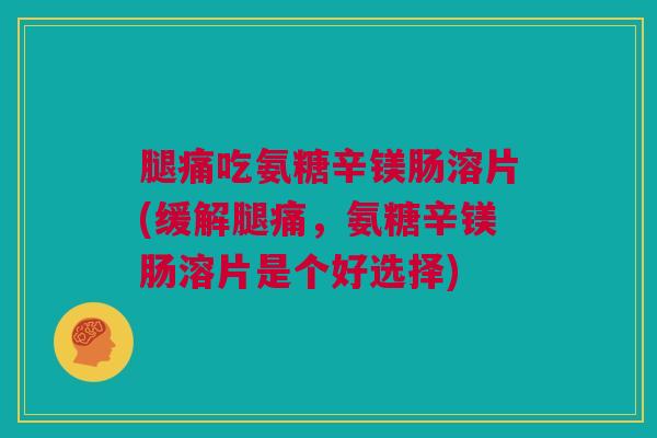 腿痛吃氨糖辛镁肠溶片(缓解腿痛，氨糖辛镁肠溶片是个好选择)