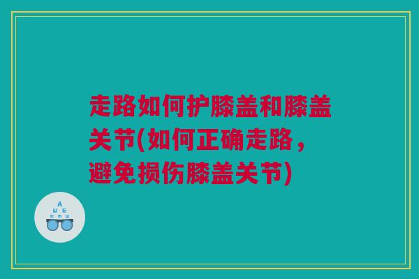 走路如何护膝盖和膝盖关节(如何正确走路，避免损伤膝盖关节)