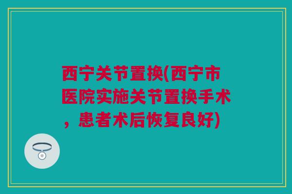 西宁关节置换(西宁市医院实施关节置换手术，患者术后恢复良好)