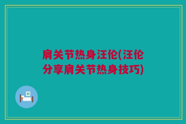 肩关节热身汪伦(汪伦分享肩关节热身技巧)