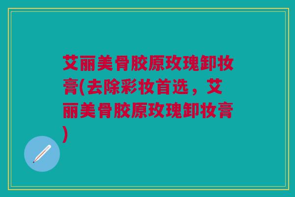 艾丽美骨胶原玫瑰卸妆膏(去除彩妆首选,艾丽美骨胶原玫瑰卸妆膏) 艾丽美骨胶原玫瑰卸妆膏(去除彩妆首选,艾丽美骨胶原玫瑰卸妆膏)