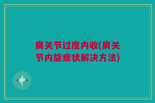 肩关节过度内收(肩关节内旋症状解决方法)