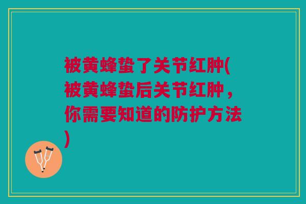 被黄蜂蛰了关节红肿(被黄蜂蛰后关节红肿，你需要知道的防护方法)