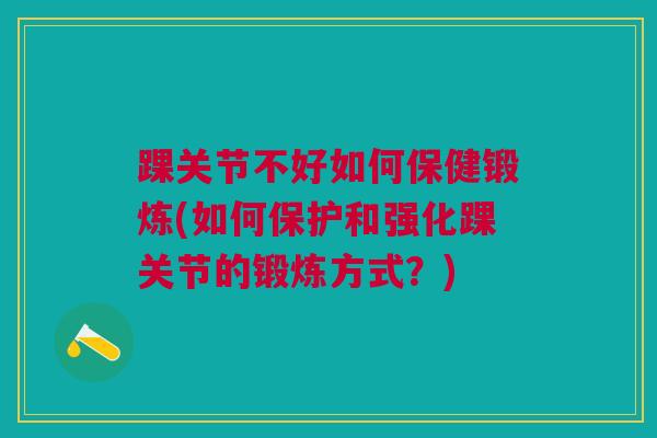 踝关节不好如何保健锻炼(如何保护和强化踝关节的锻炼方式？)