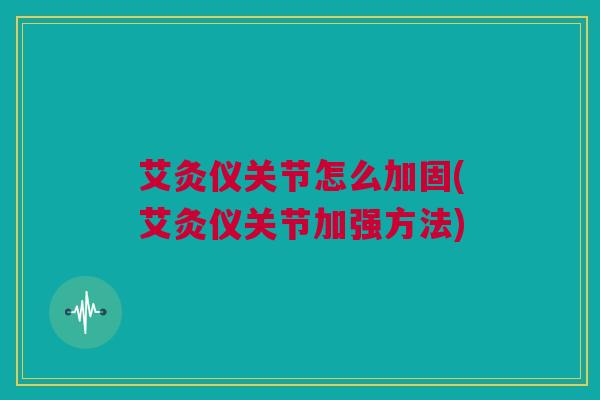 艾灸仪关节怎么加固(艾灸仪关节加强方法)