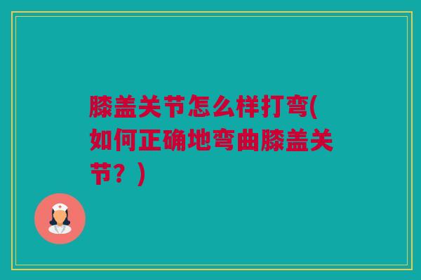 膝盖关节怎么样打弯(如何正确地弯曲膝盖关节？)