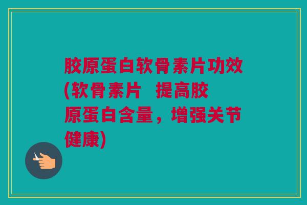 胶原蛋白软骨素片功效(软骨素片 提高胶原蛋白含量,增强关节健康) 胶原蛋白软骨素片功效(软骨素片 提高胶原蛋白含量,增强关节健康)