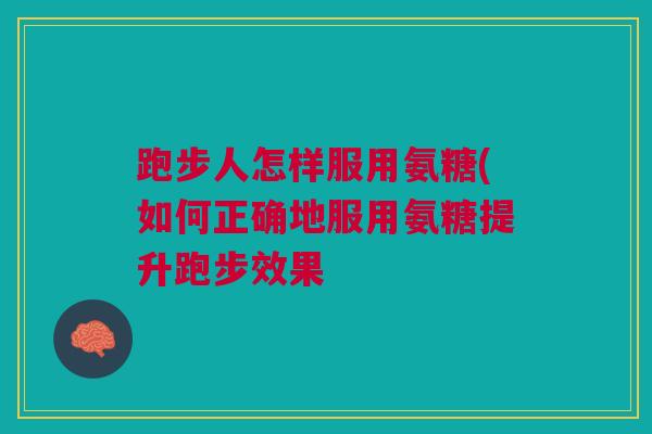 跑步人怎样服用氨糖(如何正确地服用氨糖提升跑步效果
