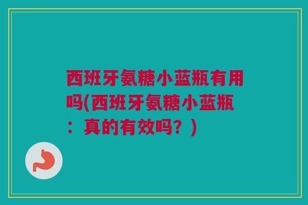 西班牙氨糖小蓝瓶有用吗(西班牙氨糖小蓝瓶:真的有效吗?) 西班牙氨糖小蓝瓶有用吗(西班牙氨糖小蓝瓶:真的有效吗?)