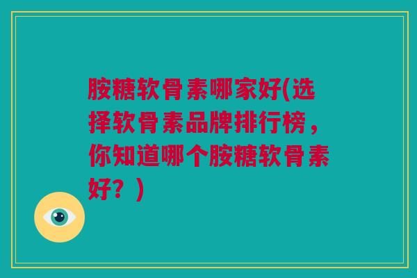 胺糖软骨素哪家好(选择软骨素品牌排行榜，你知道哪个胺糖软骨素好？)