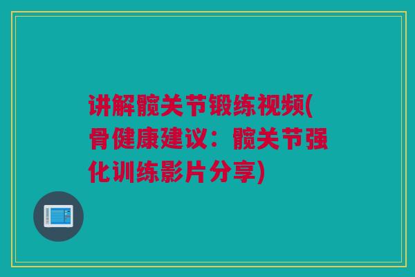 讲解髋关节锻练视频(骨健康建议：髋关节强化训练影片分享)