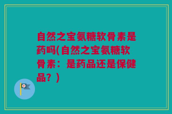 自然之宝氨糖软骨素是药吗(自然之宝氨糖软骨素：是药品还是保健品？)