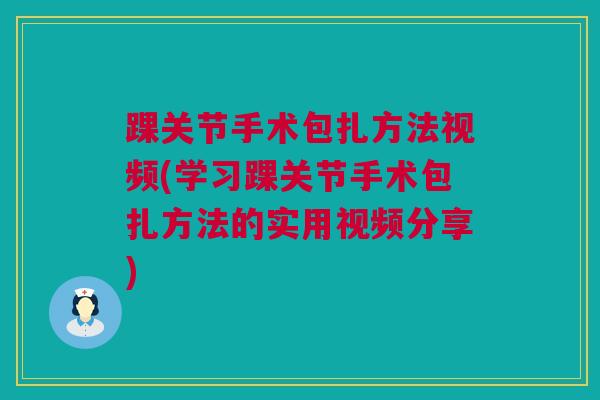 踝关节手术包扎方法视频(学习踝关节手术包扎方法的实用视频分享)