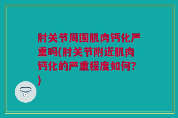 肘关节周围肌肉钙化严重吗(肘关节附近肌肉钙化的严重程度如何？)