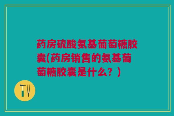药房硫酸氨基葡萄糖胶囊(药房销售的氨基葡萄糖胶囊是什么？)