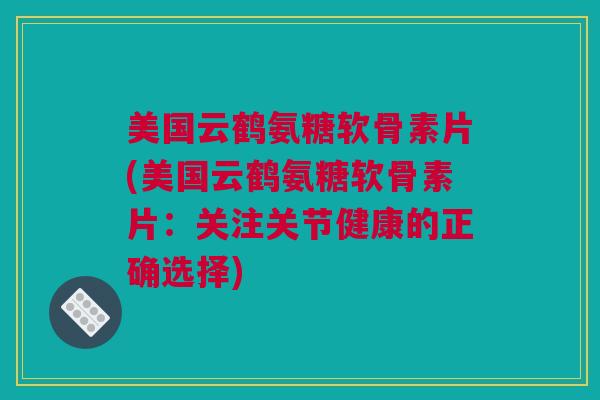 美国云鹤氨糖软骨素片(美国云鹤氨糖软骨素片：关注关节健康的正确选择)