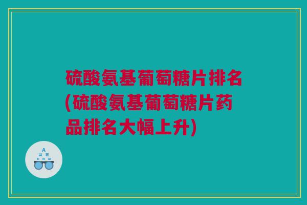 硫酸氨基葡萄糖片排名(硫酸氨基葡萄糖片药品排名大幅上升)