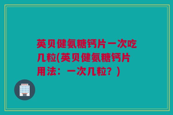 英贝健氨糖钙片一次吃几粒(英贝健氨糖钙片用法：一次几粒？)