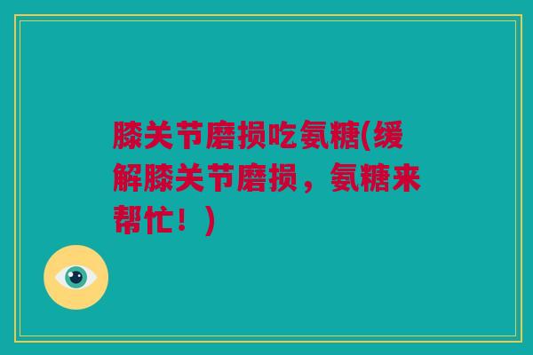 膝关节磨损吃氨糖(缓解膝关节磨损,氨糖来帮忙!) 膝关节磨损吃氨糖(缓解膝关节磨损,氨糖来帮忙!)