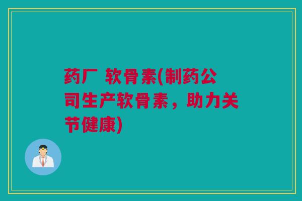 药厂 软骨素(制药公司生产软骨素，助力关节健康)
