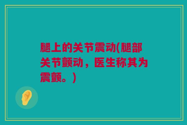 腿上的关节震动(腿部关节颤动，医生称其为震颤。)