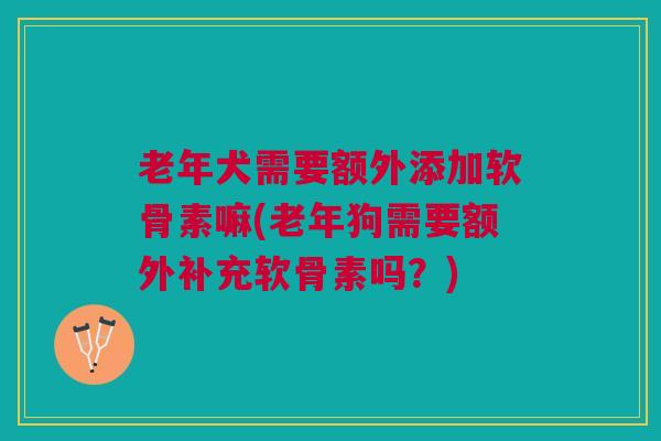 老年犬需要额外添加软骨素嘛(老年狗需要额外补充软骨素吗？)