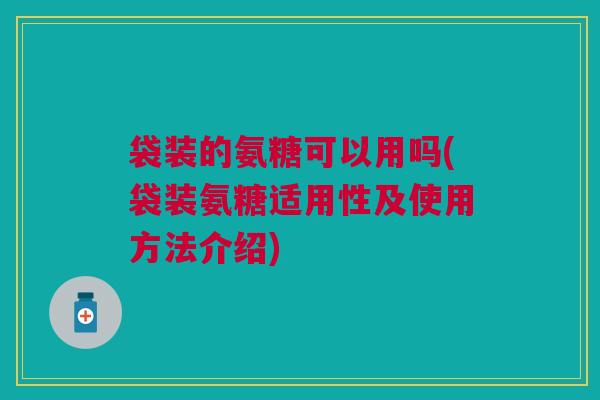 袋装的氨糖可以用吗(袋装氨糖适用性及使用方法介绍)