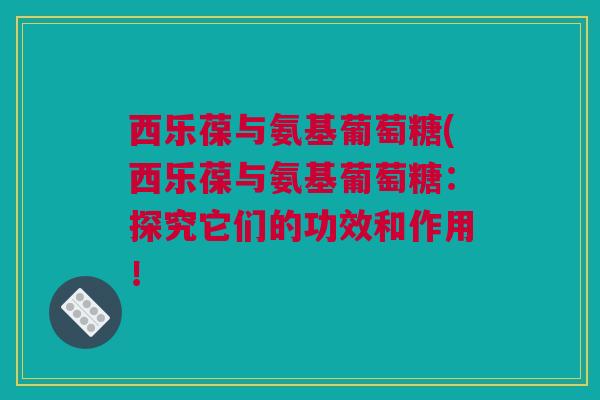 西乐葆与氨基葡萄糖(西乐葆与氨基葡萄糖：探究它们的功效和作用！