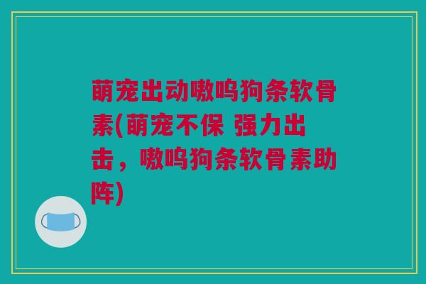 萌宠出动嗷呜狗条软骨素(萌宠不保 强力出击,嗷呜狗条软骨素助阵) 萌宠出动嗷呜狗条软骨素(萌宠不保 强力出击,嗷呜狗条软骨素助阵)