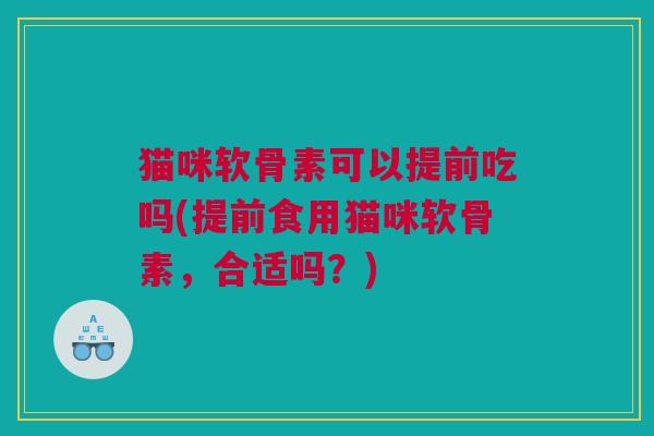 猫咪软骨素可以提前吃吗(提前食用猫咪软骨素，合适吗？)