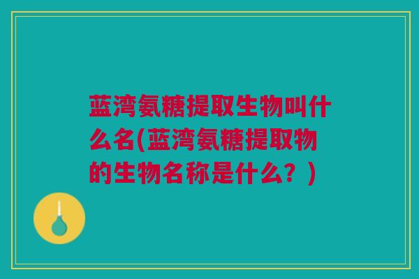 蓝湾氨糖提取生物叫什么名(蓝湾氨糖提取物的生物名称是什么？)