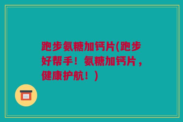 跑步氨糖加钙片(跑步好帮手！氨糖加钙片，健康护航！)