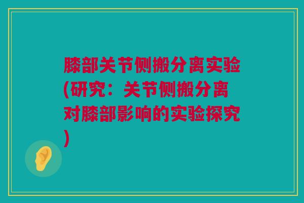 膝部关节侧搬分离实验(研究：关节侧搬分离对膝部影响的实验探究)