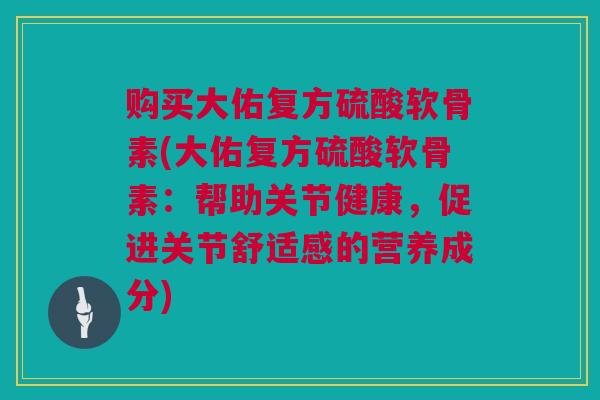 购买大佑复方硫酸软骨素(大佑复方硫酸软骨素：帮助关节健康，促进关节舒适感的营养成分)