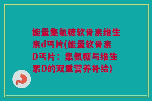 能量集氨糖软骨素维生素d丐片(能量软骨素D丐片：集氨糖与维生素D的双重营养补给)