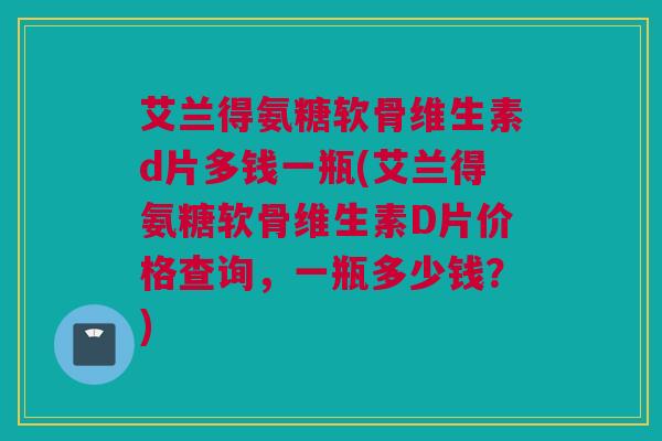 艾兰得氨糖软骨维生素d片多钱一瓶(艾兰得氨糖软骨维生素D片价格查询，一瓶多少钱？)